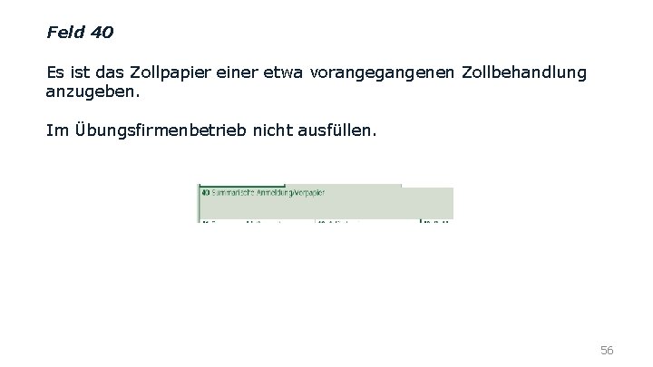 Feld 40 Es ist das Zollpapier einer etwa vorangegangenen Zollbehandlung anzugeben. Im Übungsfirmenbetrieb nicht