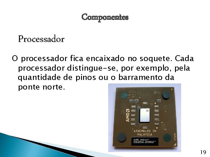 Componentes Processador O processador fica encaixado no soquete. Cada processador distingue-se, por exemplo, pela