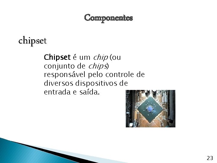 Componentes chipset Chipset é um chip (ou conjunto de chips) responsável pelo controle de