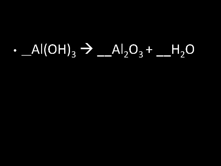  • __Al(OH)3 __Al 2 O 3 + __H 2 O 