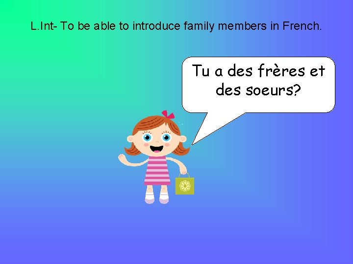 L. Int- To be able to introduce family members in French. Tu a des