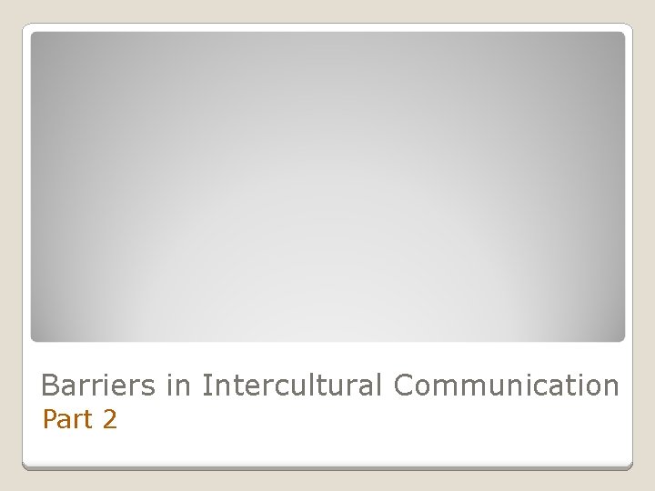 Barriers in Intercultural Communication Part 2 Barriers in Intercultural Communication Part 2