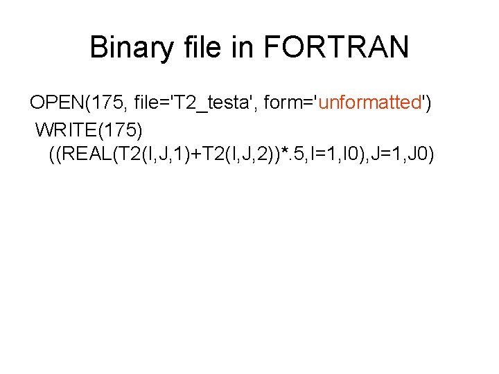 Binary file in FORTRAN OPEN(175, file='T 2_testa', form='unformatted') WRITE(175) ((REAL(T 2(I, J, 1)+T 2(I,