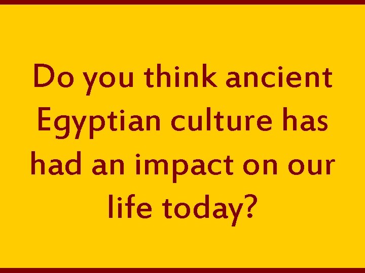 Do you think ancient Egyptian culture has had an impact on our life today?