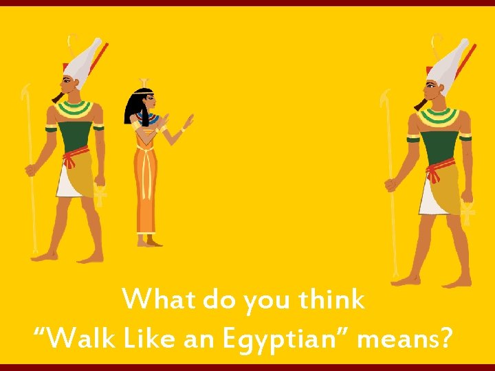 What do you think “Walk Like an Egyptian” means? 