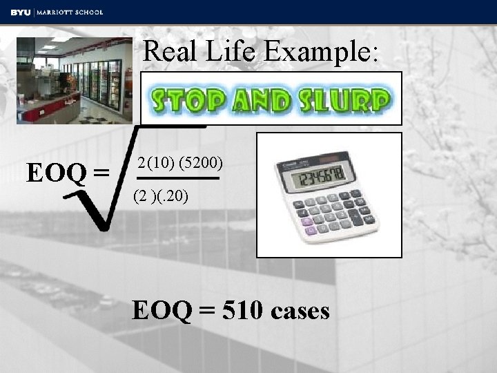 Real Life Example: EOQ = 2(10) (5200) (2 )(. 20) EOQ = 510 cases