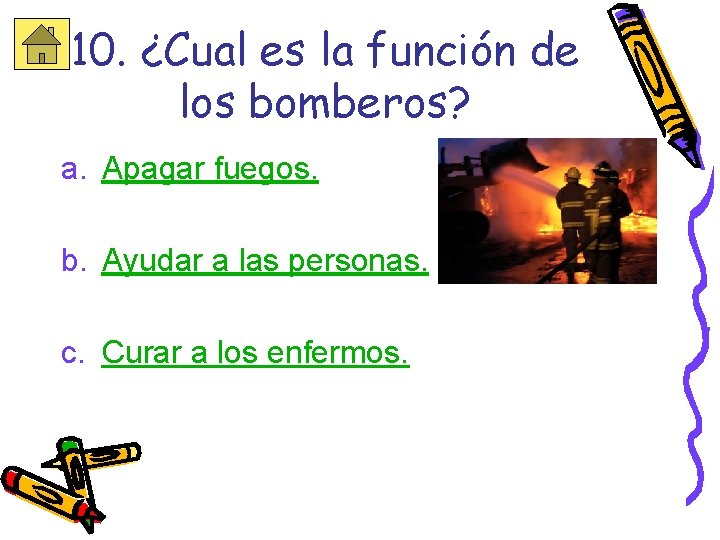 10. ¿Cual es la función de los bomberos? a. Apagar fuegos. b. Ayudar a