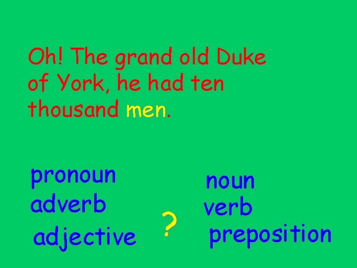 Oh! The grand old Duke of York, he had ten thousand men. pronoun adverb