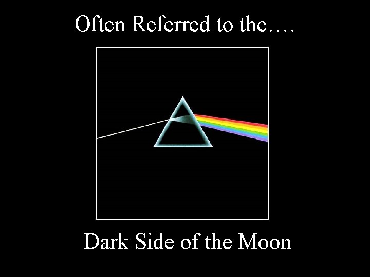 Often Referred to the…. Dark Side of the Moon 