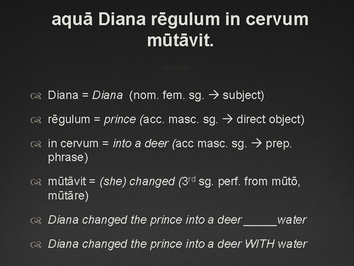 aquā Diana rēgulum in cervum mūtāvit. Diana = Diana (nom. fem. sg. subject) rēgulum
