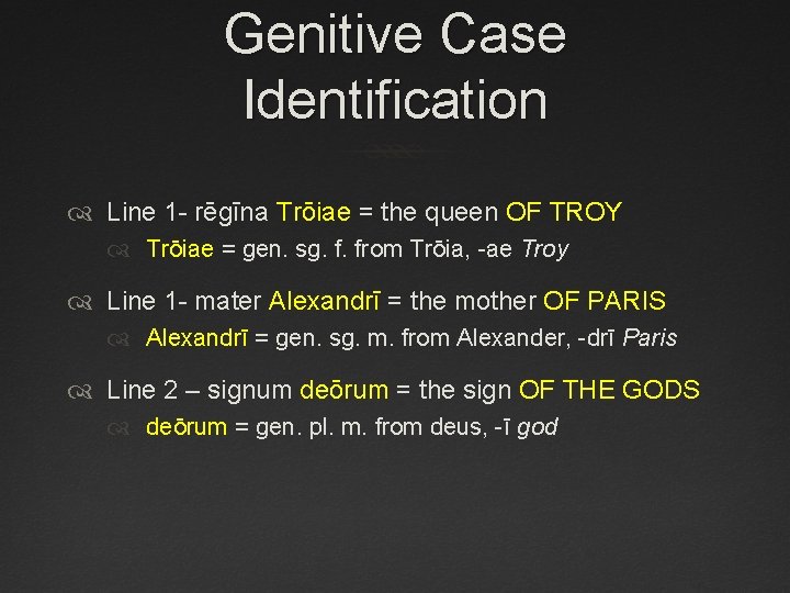 Genitive Case Identification Line 1 - rēgīna Trōiae = the queen OF TROY Trōiae