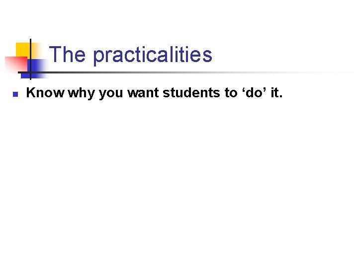 The practicalities n Know why you want students to ‘do’ it. 