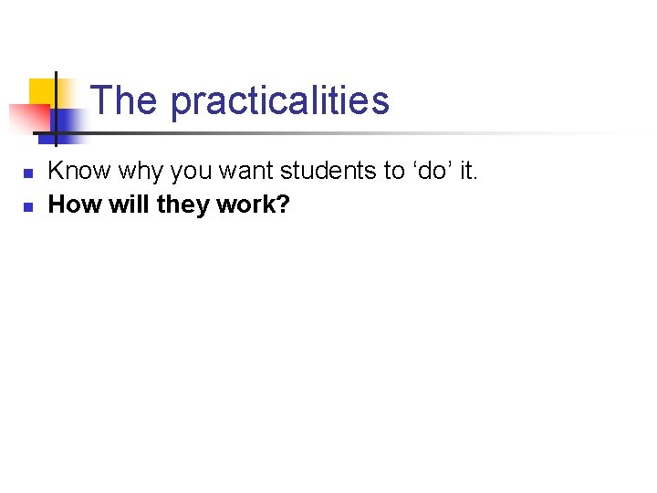 The practicalities n n Know why you want students to ‘do’ it. How will