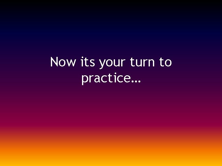 Now its your turn to practice… 