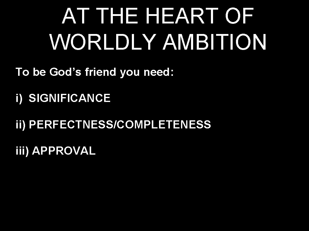 AT THE HEART OF WORLDLY AMBITION To be God’s friend you need: i) SIGNIFICANCE