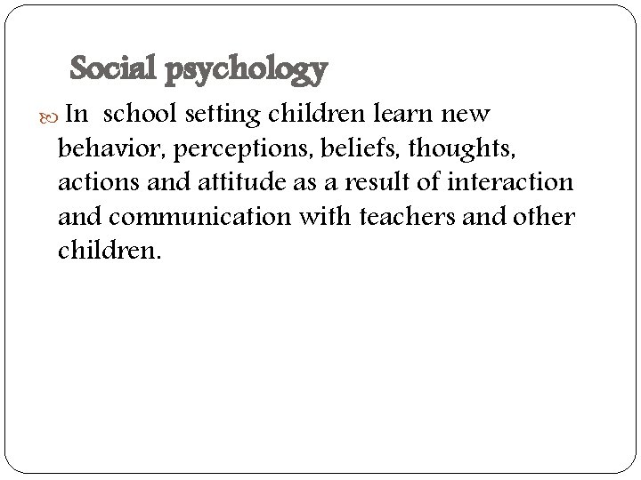 Social psychology In school setting children learn new behavior, perceptions, beliefs, thoughts, actions and