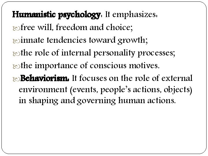 Humanistic psychology: It emphasizes: free will, freedom and choice; innate tendencies toward growth; the