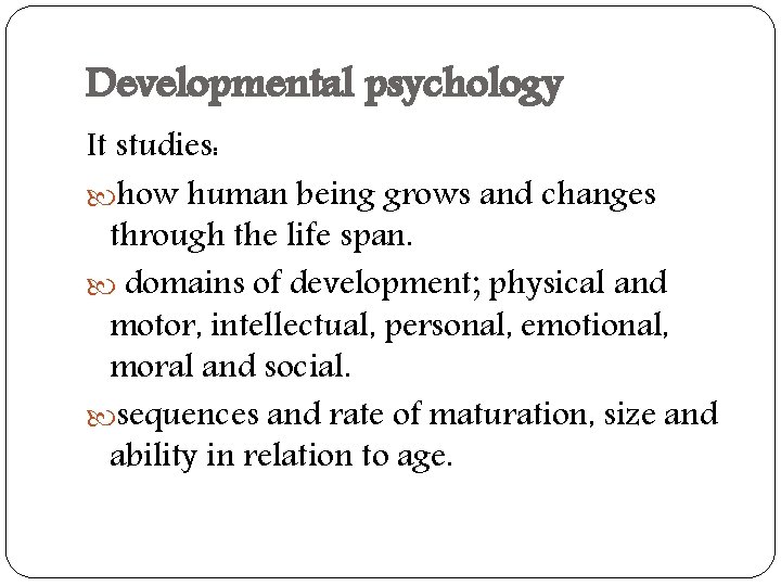 Developmental psychology It studies: how human being grows and changes through the life span.