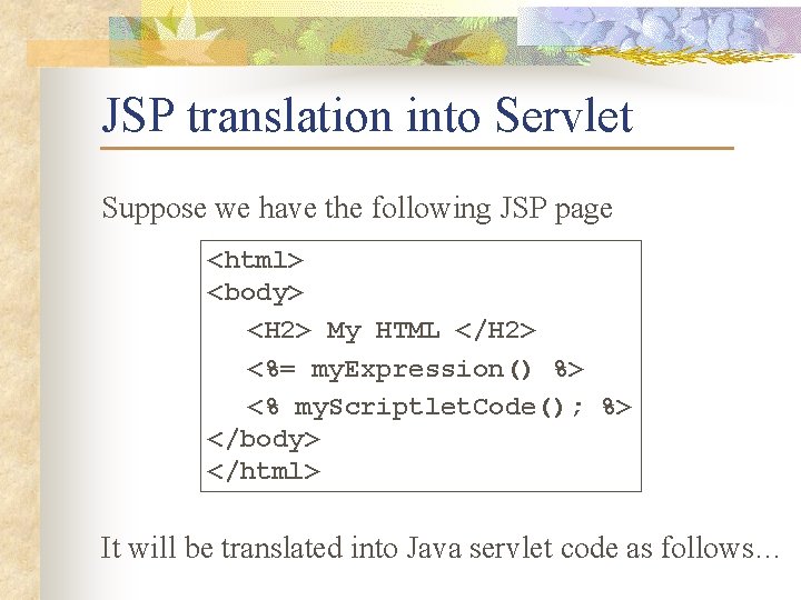 JSP translation into Servlet Suppose we have the following JSP page <html> <body> <H