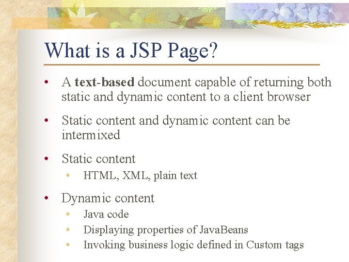What is a JSP Page? • A text-based document capable of returning both static