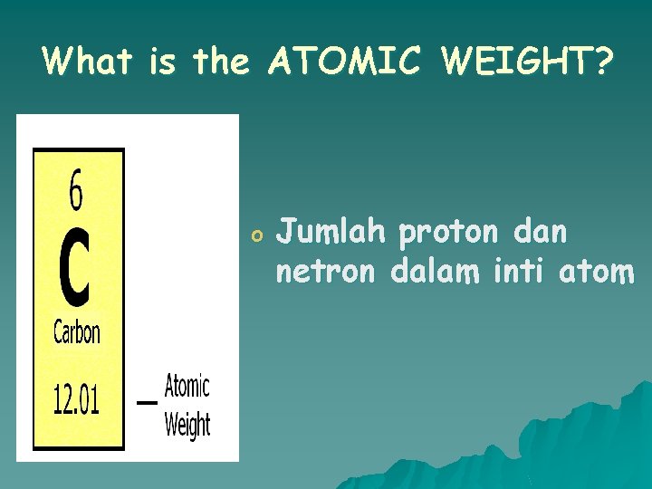 What is the ATOMIC WEIGHT? o Jumlah proton dan netron dalam inti atom 