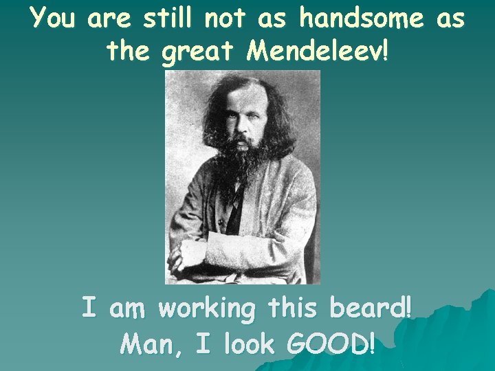 You are still not as handsome as the great Mendeleev! I am working this