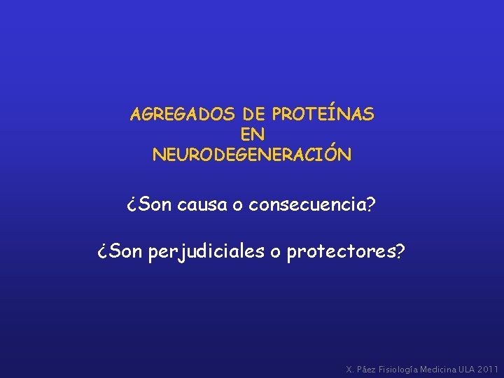 AGREGADOS DE PROTEÍNAS EN NEURODEGENERACIÓN ¿Son causa o consecuencia? ¿Son perjudiciales o protectores? X.