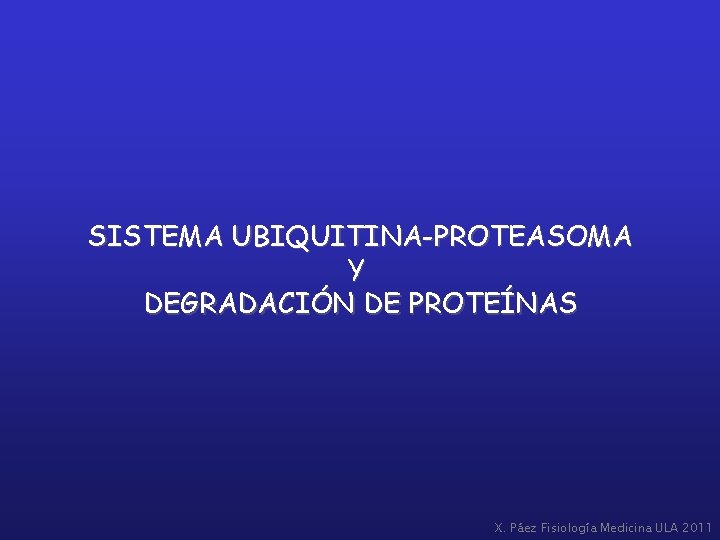 SISTEMA UBIQUITINA-PROTEASOMA Y DEGRADACIÓN DE PROTEÍNAS X. Páez Fisiología Medicina ULA 2011 