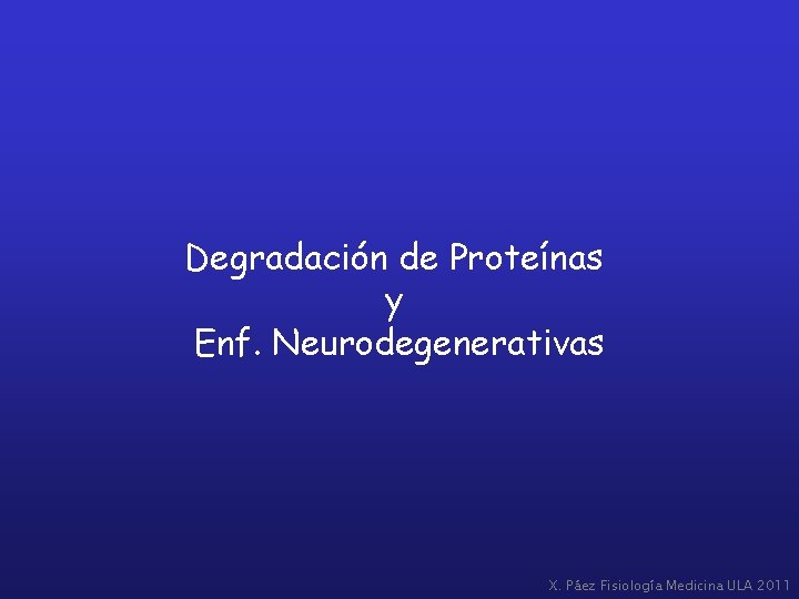 Degradación de Proteínas y Enf. Neurodegenerativas X. Páez Fisiología Medicina ULA 2011 