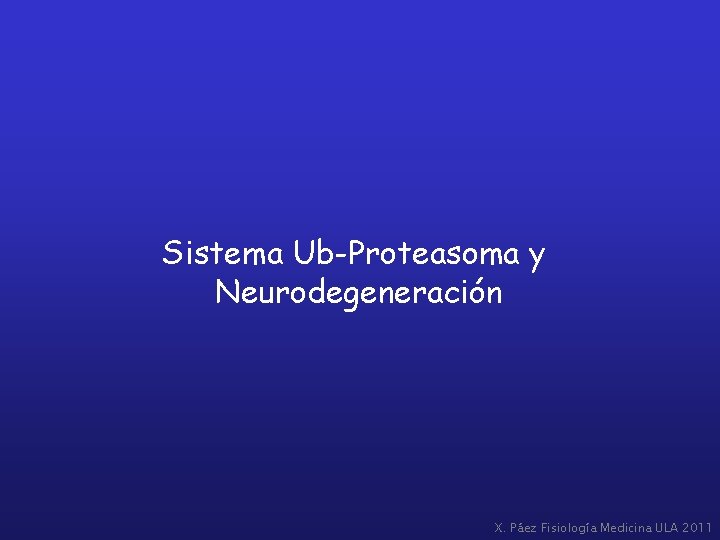 Sistema Ub-Proteasoma y Neurodegeneración X. Páez Fisiología Medicina ULA 2011 