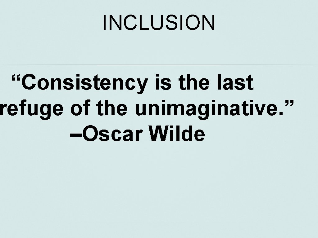 INCLUSION “Consistency is the last refuge of the unimaginative. ” –Oscar Wilde 