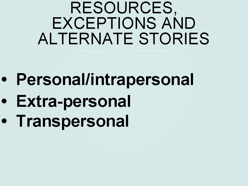 RESOURCES, EXCEPTIONS AND ALTERNATE STORIES • Personal/intrapersonal • Extra-personal • Transpersonal 