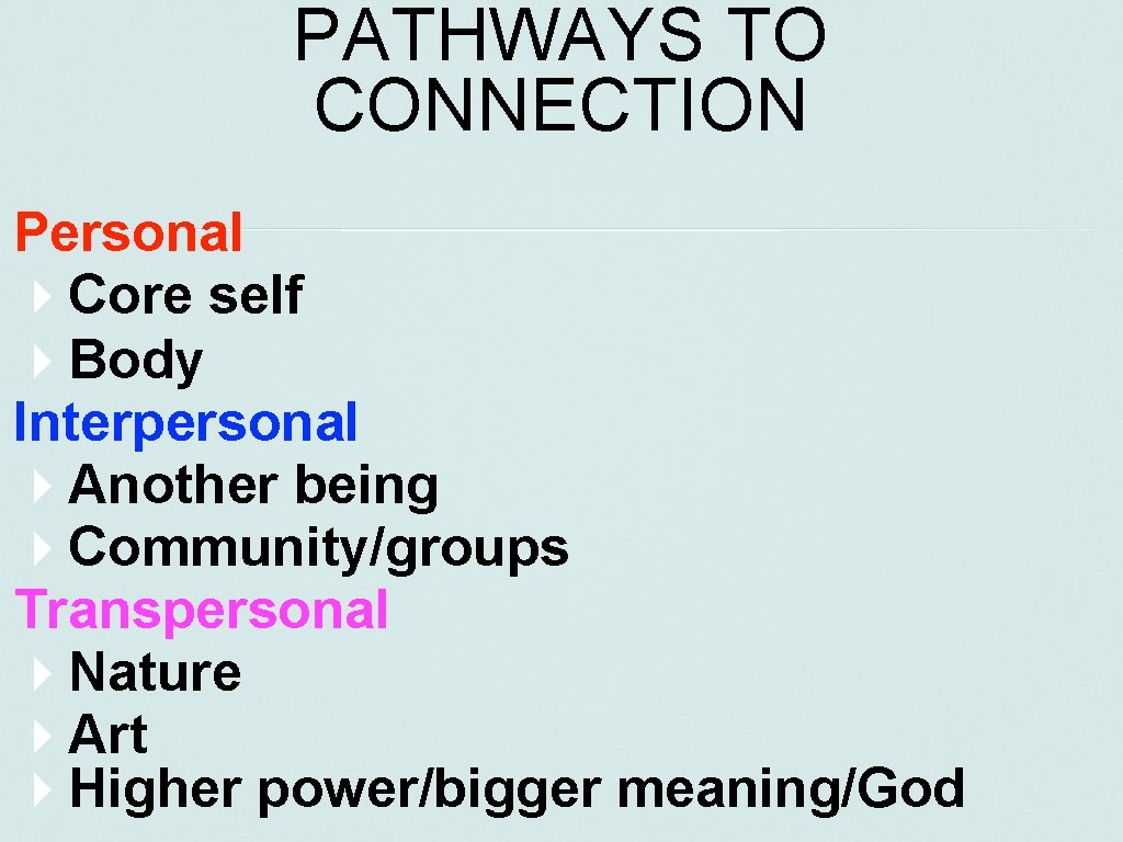 PATHWAYS TO CONNECTION Personal Core self Body Interpersonal Another being Community/groups Transpersonal Nature Art