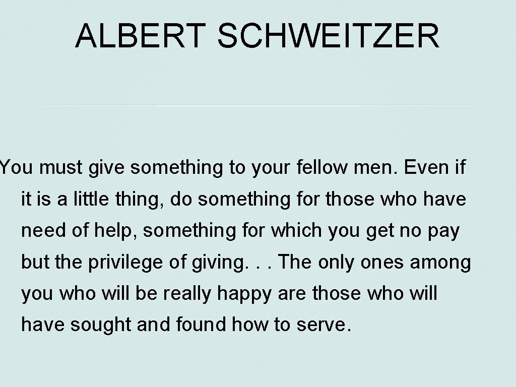 ALBERT SCHWEITZER You must give something to your fellow men. Even if it is