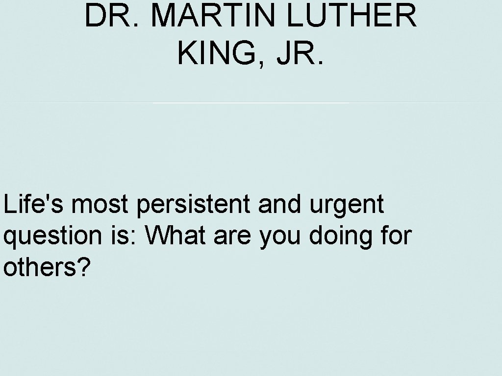 DR. MARTIN LUTHER KING, JR. Life's most persistent and urgent question is: What are