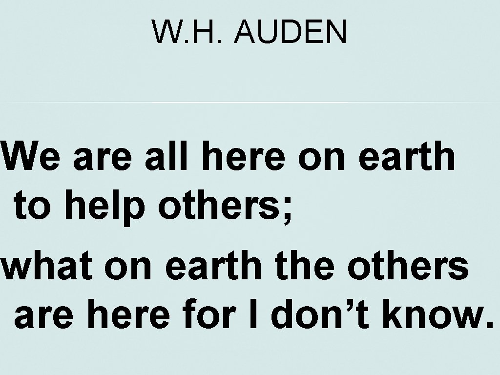 W. H. AUDEN We are all here on earth to help others; what on