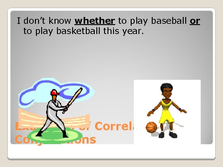 I don’t know whether to play baseball or to play basketball this year. Examples