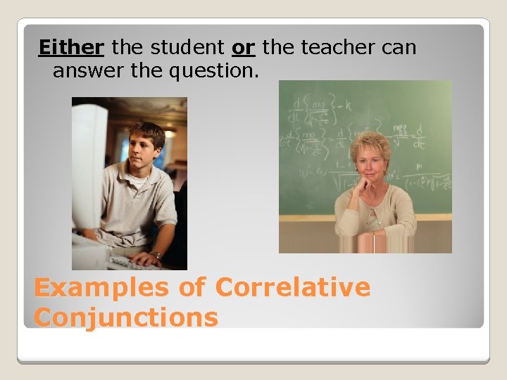Either the student or the teacher can answer the question. Examples of Correlative Conjunctions