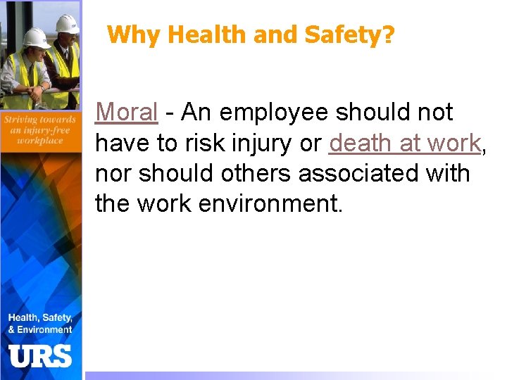 Why Health and Safety? Moral - An employee should not have to risk injury