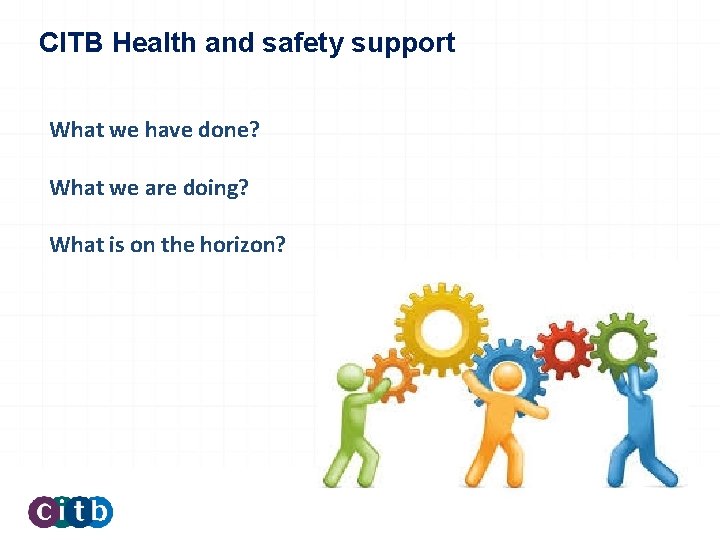CITB Health and safety support What we have done? What we are doing? What