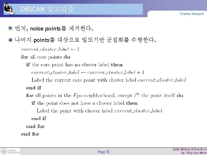 DBSCAN 알고리즘 Cluster Analysis 먼저, noise points를 제거한다. 나머지 points를 대상으로 밀도기반 군집화를 수행한다. DBSCAN 알고리즘 Cluster Analysis 먼저, noise points를 제거한다. 나머지 points를 대상으로 밀도기반 군집화를 수행한다.
