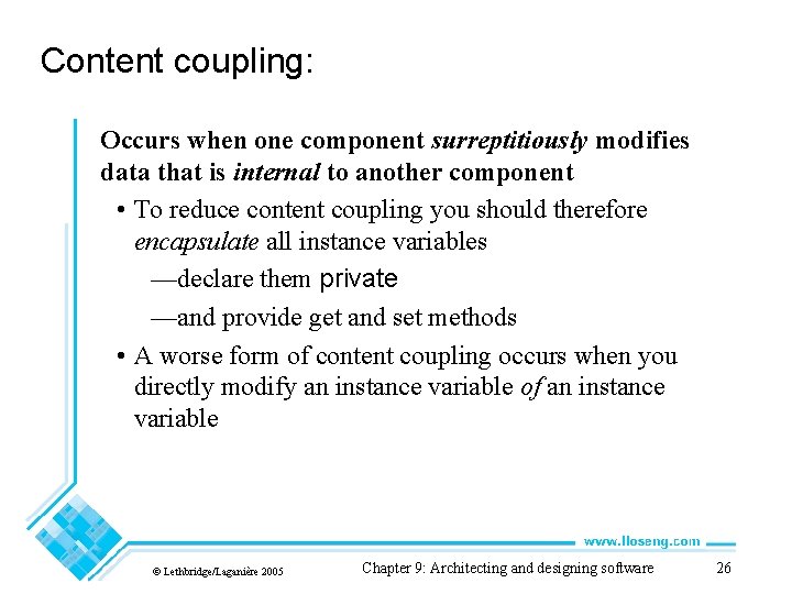 Content coupling: Occurs when one component surreptitiously modifies data that is internal to another