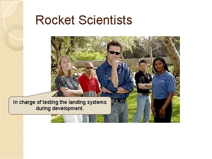 Rocket Scientists In charge of testing the landing systems during development. Rocket Scientists In charge of testing the landing systems during development.
