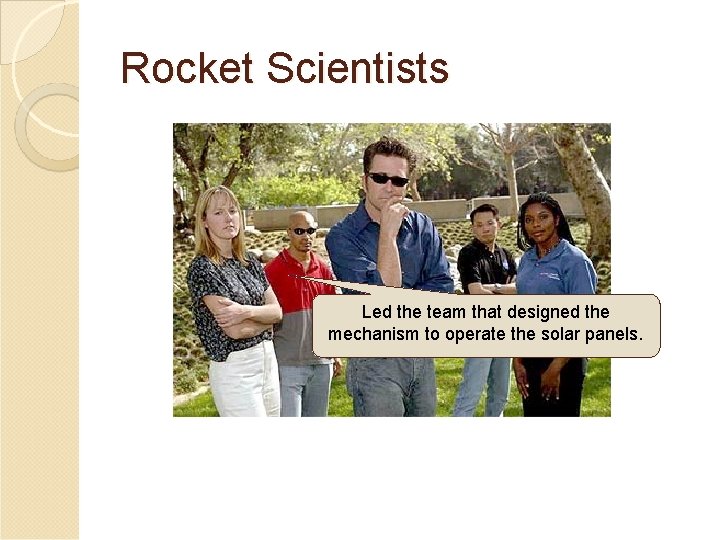 Rocket Scientists Led the team that designed the mechanism to operate the solar panels. Rocket Scientists Led the team that designed the mechanism to operate the solar panels.
