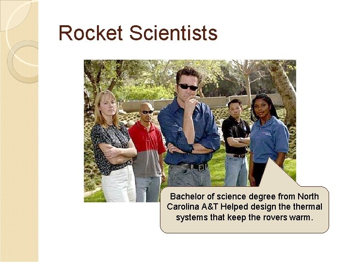 Rocket Scientists Bachelor of science degree from North Carolina A&T Helped design thermal systems Rocket Scientists Bachelor of science degree from North Carolina A&T Helped design thermal systems