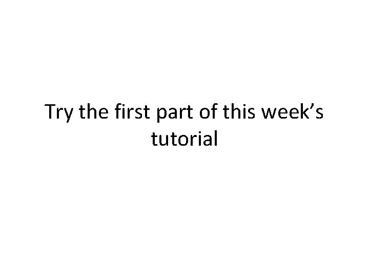 Try the first part of this week’s tutorial Try the first part of this week’s tutorial