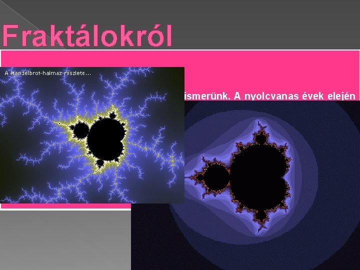 Fraktálokról Ilyen típusú alakzatokat alig húsz éve ismerünk. A nyolcvanas évek elején indultak hódító