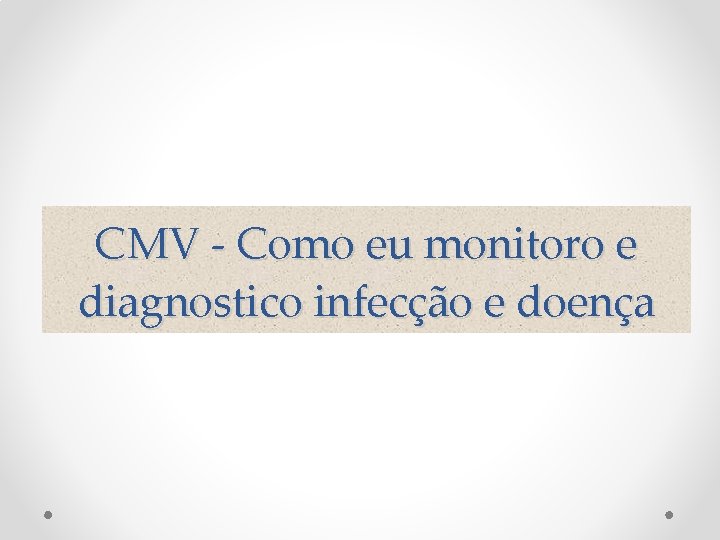 CMV - Como eu monitoro e diagnostico infecção e doença 