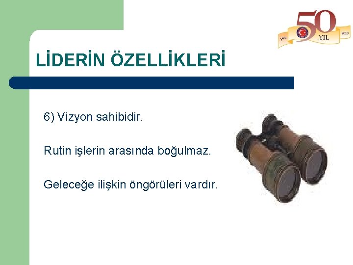 LİDERİN ÖZELLİKLERİ 6) Vizyon sahibidir. Rutin işlerin arasında boğulmaz. Geleceğe ilişkin öngörüleri vardır. 