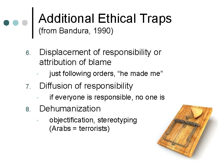 Additional Ethical Traps (from Bandura, 1990) Displacement of responsibility or attribution of blame 6.